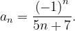 \dpi{120} a_{n}=\frac{\left ( -1 \right )^{n}}{5n+7}.